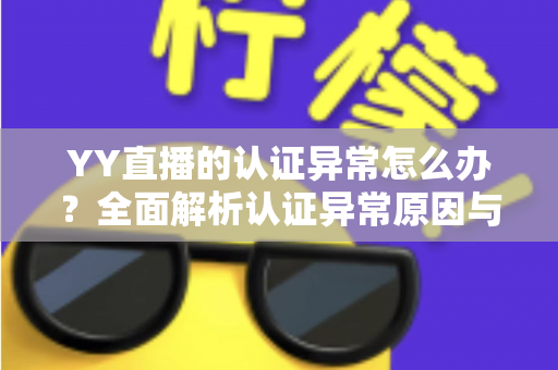 YY直播的认证异常怎么办?全面解析认证异常原因与高效解决方法指南 YY直播的认证异常怎么办?全面解析认证异常原因与高效解决方法指南
