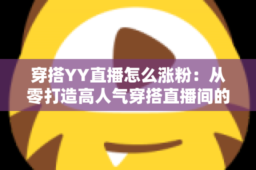 穿搭YY直播怎么涨粉:从零打造高人气穿搭直播间的实战运营指南 穿搭YY直播怎么涨粉:从零打造高人气穿搭直播间的实战运营指南