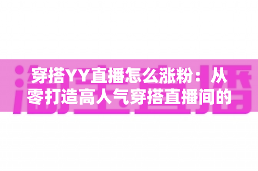 穿搭YY直播怎么涨粉:从零打造高人气穿搭直播间的实战运营指南 穿搭YY直播怎么涨粉:从零打造高人气穿搭直播间的实战运营指南