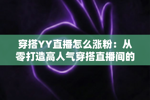 穿搭YY直播怎么涨粉：从零打造高人气穿搭直播间的实战运营指南