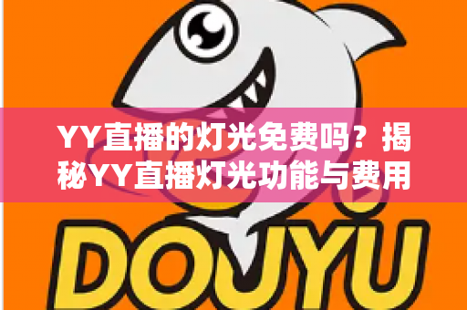 YY直播的灯光免费吗?揭秘YY直播灯光功能与费用的完整指南 YY直播的灯光免费吗?揭秘YY直播灯光功能与费用的完整指南