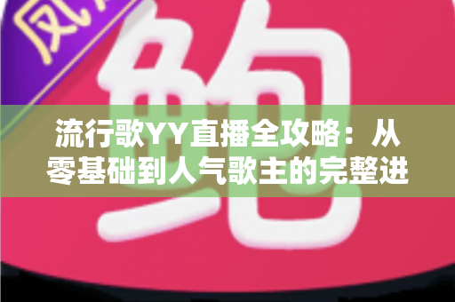 流行歌YY直播全攻略:从零基础到人气歌主的完整进阶指南 流行歌YY直播全攻略:从零基础到人气歌主的完整进阶指南