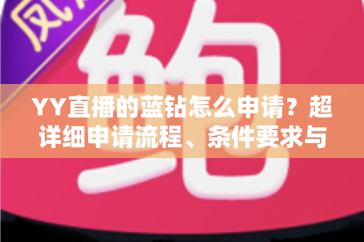 YY直播的蓝钻怎么申请?超详细申请流程、条件要求与避坑指南全解析 YY直播的蓝钻怎么申请?超详细申请流程、条件要求与避坑指南全解析