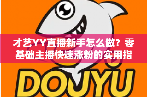 才艺YY直播新手怎么做？零基础主播快速涨粉的实用指南