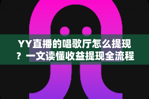 YY直播的唱歌厅怎么提现?一文读懂收益提现全流程与实用攻略 YY直播的唱歌厅怎么提现?一文读懂收益提现全流程与实用攻略