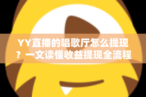 YY直播的唱歌厅怎么提现？一文读懂收益提现全流程与实用攻略