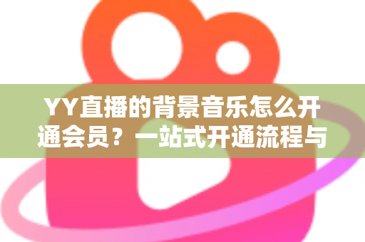 YY直播的背景音乐怎么开通会员?一站式开通流程与实用技巧全解析 YY直播的背景音乐怎么开通会员?一站式开通流程与实用技巧全解析