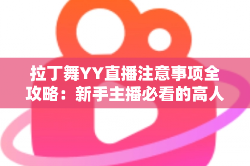 拉丁舞YY直播注意事项全攻略:新手主播必看的高人气直播间打造指南 拉丁舞YY直播注意事项全攻略:新手主播必看的高人气直播间打造指南