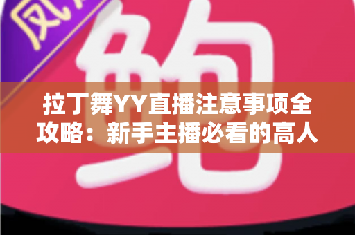 拉丁舞YY直播注意事项全攻略:新手主播必看的高人气直播间打造指南 拉丁舞YY直播注意事项全攻略:新手主播必看的高人气直播间打造指南