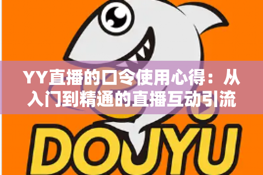 YY直播的口令使用心得:从入门到精通的直播互动引流实战指南 YY直播的口令使用心得:从入门到精通的直播互动引流实战指南