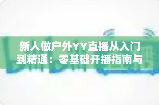 新人做户外YY直播从入门到精通：零基础开播指南与涨粉变现全攻略