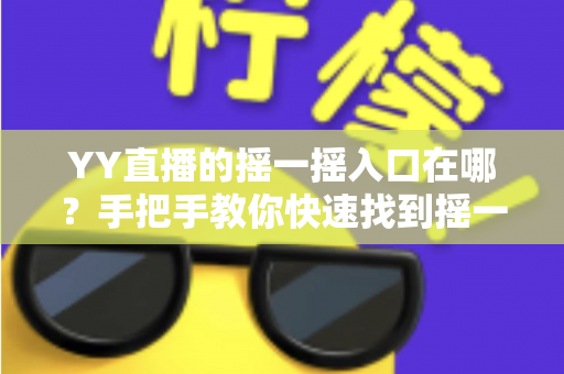 YY直播的摇一摇入口在哪?手把手教你快速找到摇一摇功能的完整攻略 YY直播的摇一摇入口在哪?手把手教你快速找到摇一摇功能的完整攻略