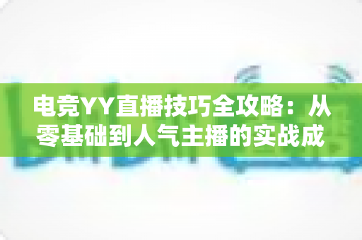 电竞YY直播技巧全攻略：从零基础到人气主播的实战成长指南