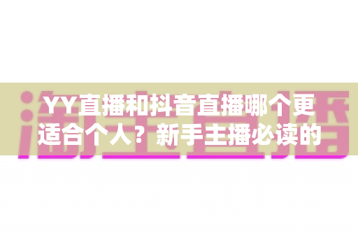 YY直播和抖音直播哪个更适合个人？新手主播必读的平台选择全攻略