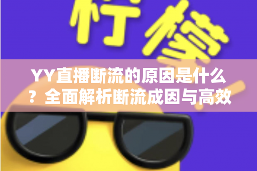 YY直播断流的原因是什么?全面解析断流成因与高效解决方案 YY直播断流的原因是什么?全面解析断流成因与高效解决方案
