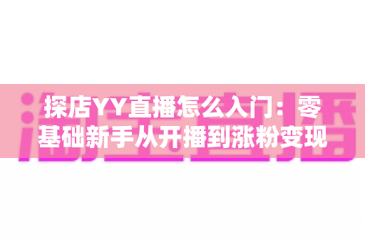 探店YY直播怎么入门:零基础新手从开播到涨粉变现的完整实战攻略 探店YY直播怎么入门:零基础新手从开播到涨粉变现的完整实战攻略