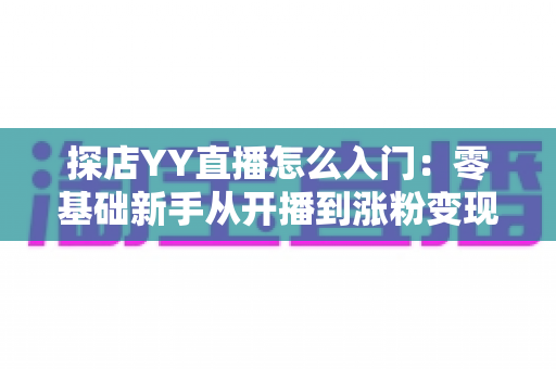探店YY直播怎么入门:零基础新手从开播到涨粉变现的完整实战攻略 探店YY直播怎么入门:零基础新手从开播到涨粉变现的完整实战攻略