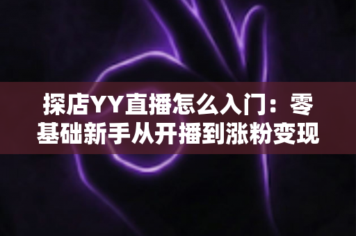 探店YY直播怎么入门：零基础新手从开播到涨粉变现的完整实战攻略