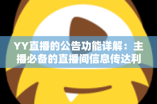YY直播的公告功能详解：主播必备的直播间信息传达利器，让你轻松管理粉丝互动与公会运营