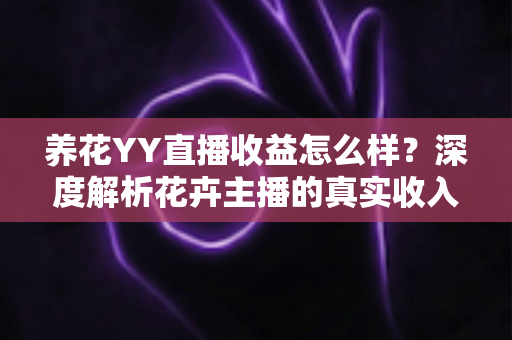 养花YY直播收益怎么样？深度解析花卉主播的真实收入水平与赚钱技巧