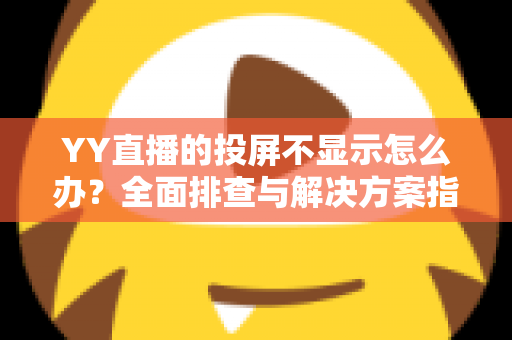 YY直播的投屏不显示怎么办?全面排查与解决方案指南,助你快速恢复大屏观看体验 YY直播的投屏不显示怎么办?全面排查与解决方案指南,助你快速恢复大屏观看体验