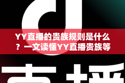YY直播的贵族规则是什么?一文读懂YY直播贵族等级、特权与开通全攻略 YY直播的贵族规则是什么?一文读懂YY直播贵族等级、特权与开通全攻略