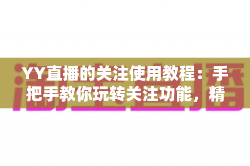 YY直播的关注使用教程:手把手教你玩转关注功能,精彩直播一个不落 YY直播的关注使用教程:手把手教你玩转关注功能,精彩直播一个不落