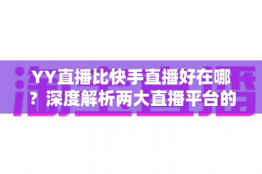 YY直播比快手直播好在哪?深度解析两大直播平台的核心差异与独特优势 YY直播比快手直播好在哪?深度解析两大直播平台的核心差异与独特优势