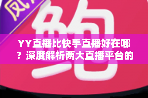 YY直播比快手直播好在哪?深度解析两大直播平台的核心差异与独特优势 YY直播比快手直播好在哪?深度解析两大直播平台的核心差异与独特优势