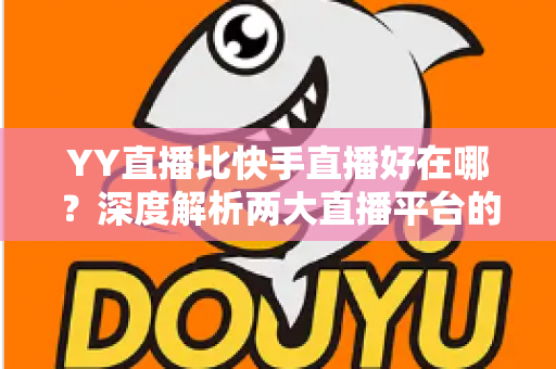 YY直播比快手直播好在哪?深度解析两大直播平台的核心差异与独特优势 YY直播比快手直播好在哪?深度解析两大直播平台的核心差异与独特优势