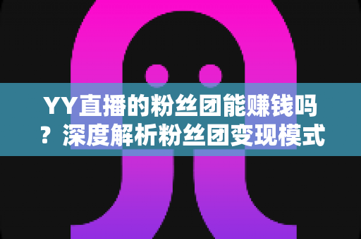 YY直播的粉丝团能赚钱吗？深度解析粉丝团变现模式与实用赚钱攻略