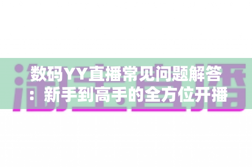 数码YY直播常见问题解答:新手到高手的全方位开播指南与实战技巧 数码YY直播常见问题解答:新手到高手的全方位开播指南与实战技巧