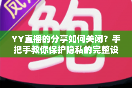 YY直播的分享如何关闭?手把手教你保护隐私的完整设置指南 YY直播的分享如何关闭?手把手教你保护隐私的完整设置指南