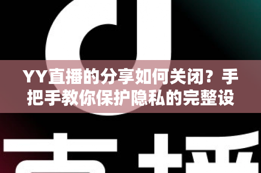YY直播的分享如何关闭？手把手教你保护隐私的完整设置指南