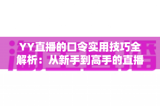 YY直播的口令实用技巧全解析:从新手到高手的直播互动必备指南 YY直播的口令实用技巧全解析:从新手到高手的直播互动必备指南
