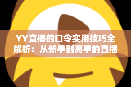 YY直播的口令实用技巧全解析:从新手到高手的直播互动必备指南 YY直播的口令实用技巧全解析:从新手到高手的直播互动必备指南