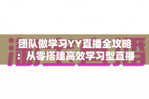团队做学习YY直播全攻略:从零搭建高效学习型直播团队的实战指南 团队做学习YY直播全攻略:从零搭建高效学习型直播团队的实战指南