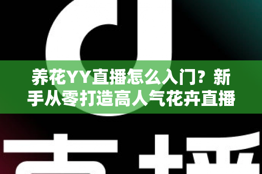养花YY直播怎么入门？新手从零打造高人气花卉直播间的完整指南