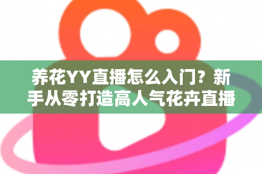 养花YY直播怎么入门？新手从零打造高人气花卉直播间的完整指南