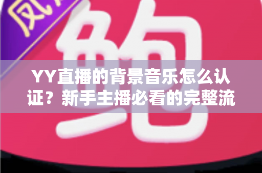 YY直播的背景音乐怎么认证？新手主播必看的完整流程与实用指南