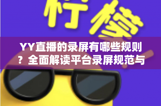 YY直播的录屏有哪些规则?全面解读平台录屏规范与合规操作实用指南 YY直播的录屏有哪些规则?全面解读平台录屏规范与合规操作实用指南