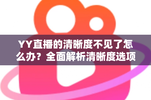 YY直播的清晰度不见了怎么办？全面解析清晰度选项消失的原因与实用解决方法指南