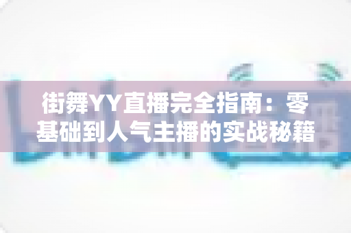 街舞YY直播完全指南:零基础到人气主播的实战秘籍 街舞YY直播完全指南:零基础到人气主播的实战秘籍
