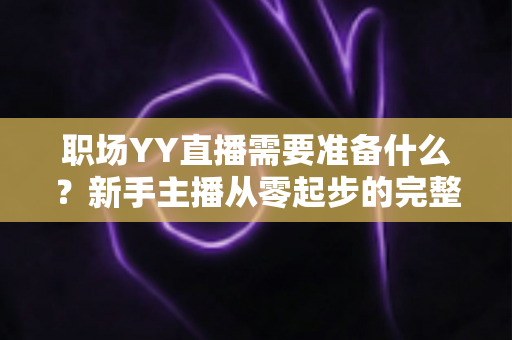 职场YY直播需要准备什么?新手主播从零起步的完整准备清单与实战指南 职场YY直播需要准备什么?新手主播从零起步的完整准备清单与实战指南