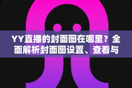 YY直播的封面图在哪里？全面解析封面图设置、查看与优化指南