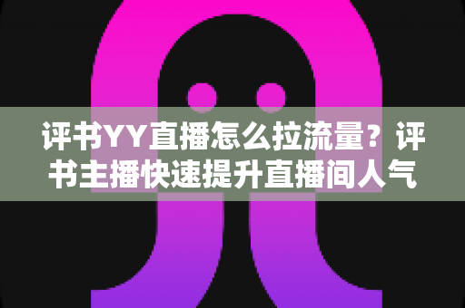 评书YY直播怎么拉流量?评书主播快速提升直播间人气的实战运营指南 评书YY直播怎么拉流量?评书主播快速提升直播间人气的实战运营指南