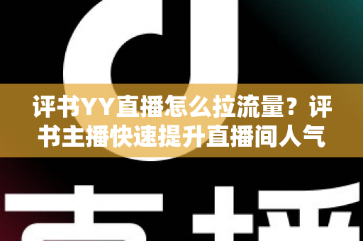 评书YY直播怎么拉流量？评书主播快速提升直播间人气的实战运营指南
