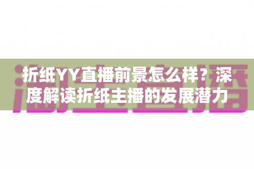 折纸YY直播前景怎么样?深度解读折纸主播的发展潜力与变现机会 折纸YY直播前景怎么样?深度解读折纸主播的发展潜力与变现机会