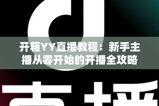 开箱YY直播教程:新手主播从零开始的开播全攻略 开箱YY直播教程:新手主播从零开始的开播全攻略