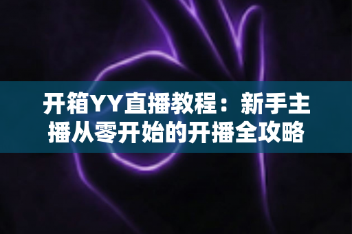 开箱YY直播教程:新手主播从零开始的开播全攻略 开箱YY直播教程:新手主播从零开始的开播全攻略